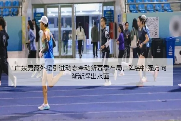 广东男篮外援引进动态牵动新赛季布局，阵容补强方向渐渐浮出水面 - boyaqipai